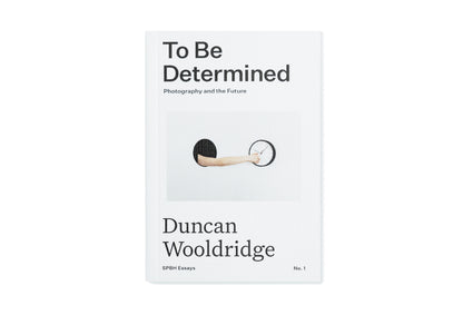 To Be Determined: Photography and the Future by Duncan Wooldridge